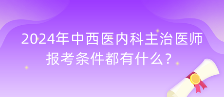 2024年中西醫(yī)內(nèi)科主治醫(yī)師報考條件都有什么？