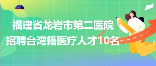 福建省龍巖市第二醫(yī)院2023年招聘臺灣籍醫(yī)療人才10名