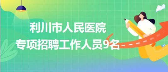 湖北省恩施州利川市人民醫(yī)院2023年專項(xiàng)招聘工作人員9名