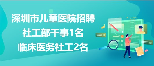 深圳市兒童醫(yī)院2023年招聘社工部干事1名、臨床醫(yī)務(wù)社工2名