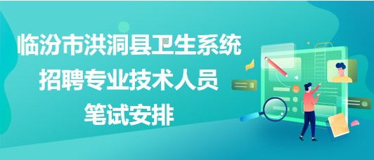 臨汾市洪洞縣衛(wèi)生系統(tǒng)2023年招聘專業(yè)技術人員筆試安排