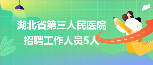 湖北省第三人民醫(yī)院2023年招聘工作人員5人