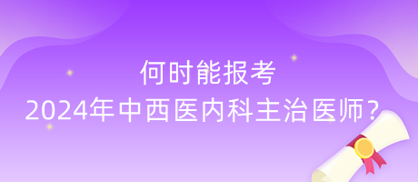 何時能報(bào)考2024年中西醫(yī)內(nèi)科主治醫(yī)師？