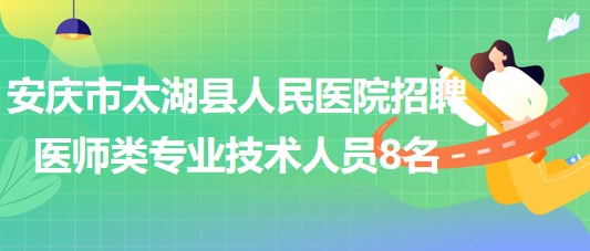 安慶市太湖縣人民醫(yī)院2023年招聘醫(yī)師類專業(yè)技術(shù)人員8名