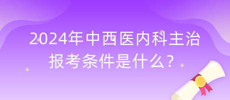 2024年中西醫(yī)內(nèi)科主治報(bào)考條件是什么？