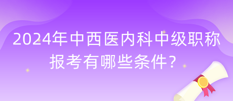 2024年中西醫(yī)內(nèi)科中級(jí)職稱報(bào)考有哪些條件？