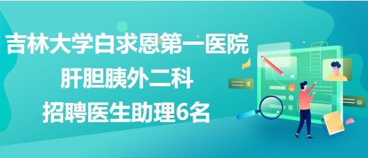 吉林大學白求恩第一醫(yī)院肝膽胰外二科招聘醫(yī)生助理6名