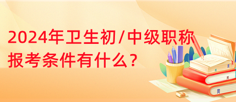 2024年衛(wèi)生初中級職稱報考條件有什么？