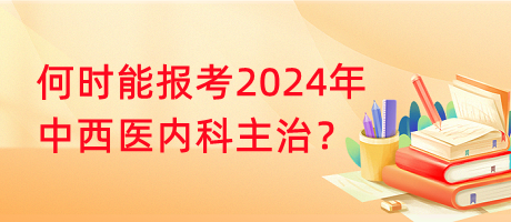 何時能報考2024年中西醫(yī)內(nèi)科主治？