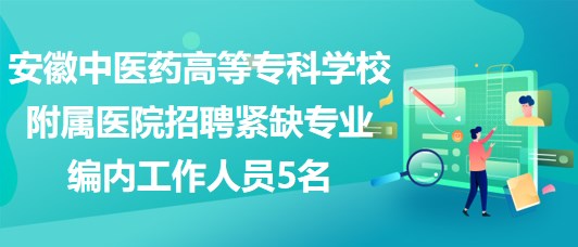 安徽中醫(yī)藥高等?？茖W校附屬醫(yī)院招聘緊缺專業(yè)編內工作人員5名