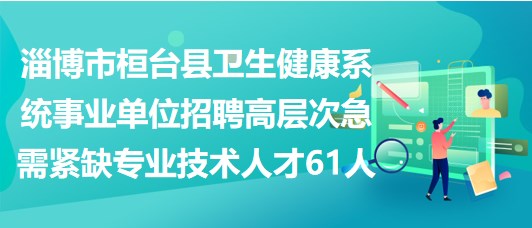 淄博市桓臺縣衛(wèi)生健康系統(tǒng)事業(yè)單位招聘高層次急需緊缺專業(yè)技術(shù)人才61人