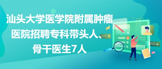 汕頭大學(xué)醫(yī)學(xué)院附屬腫瘤醫(yī)院招聘?？茙ь^人、骨干醫(yī)生7人