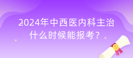 2024年中西醫(yī)內(nèi)科主治什么時(shí)候能報(bào)考？