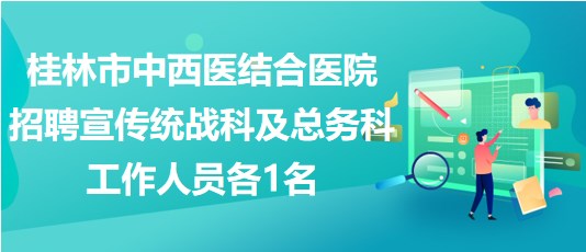 桂林市中西醫(yī)結合醫(yī)院招聘宣傳統(tǒng)戰(zhàn)科及總務科工作人員各1名