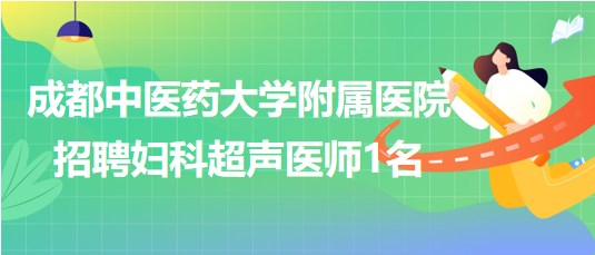 成都中醫(yī)藥大學(xué)附屬醫(yī)院2023年8月招聘婦科超聲醫(yī)師1名