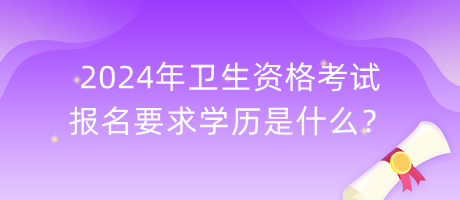 2024年衛(wèi)生資格考試報(bào)名要求學(xué)歷是什么？