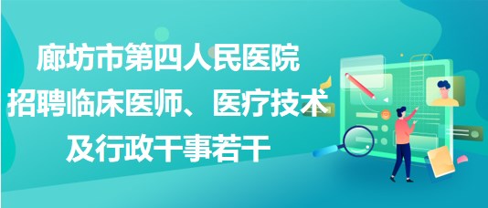 廊坊市第四人民醫(yī)院2023年招聘臨床醫(yī)師、醫(yī)療技術(shù)及行政干事若干