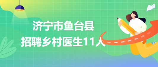 山東省濟寧市魚臺縣2023年大學(xué)生鄉(xiāng)村醫(yī)生專項計劃招聘11人