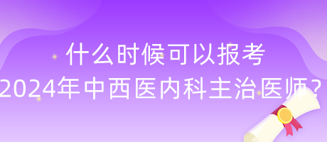 什么時(shí)候可以報(bào)考2024年中西醫(yī)內(nèi)科主治醫(yī)師？