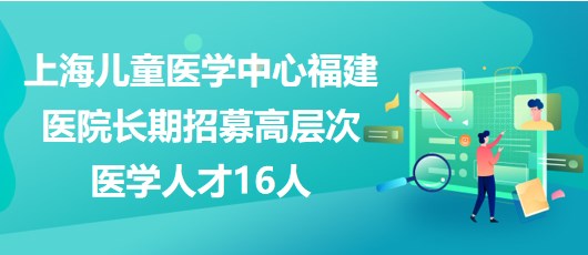 上海兒童醫(yī)學(xué)中心福建醫(yī)院2023年長(zhǎng)期招募高層次醫(yī)學(xué)人才16人