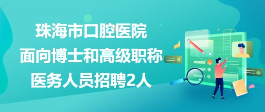 珠海市口腔醫(yī)院2023年面向博士和高級(jí)職稱醫(yī)務(wù)人員招聘2人