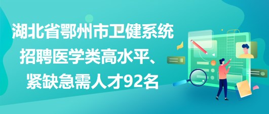 湖北省鄂州市衛(wèi)健系統(tǒng)招聘醫(yī)學(xué)類高水平、緊缺急需人才92名