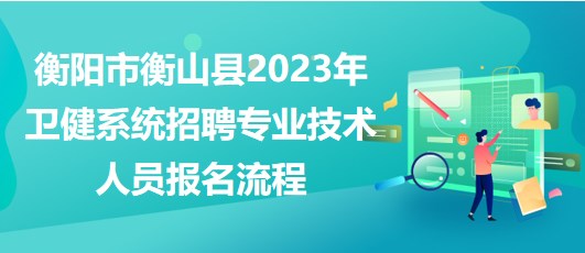 衡陽市衡山縣2023年衛(wèi)健系統(tǒng)招聘專業(yè)技術人員報名流程