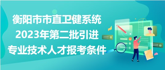 衡陽市市直衛(wèi)健系統(tǒng)2023年第二批引進專業(yè)技術(shù)人才報考條件