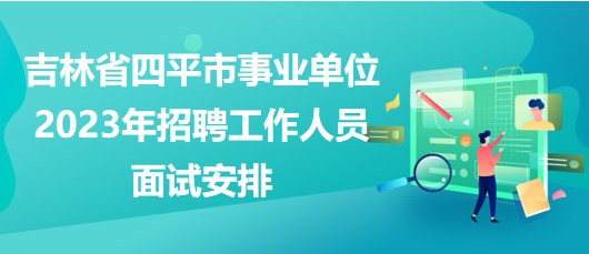 吉林省四平市事業(yè)單位2023年招聘工作人員面試安排