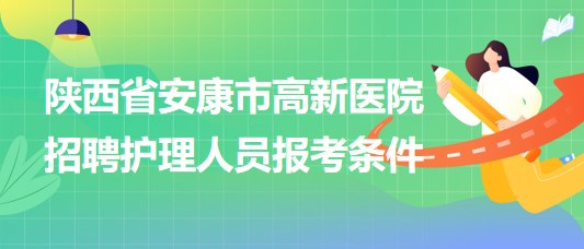 陜西省安康市高新醫(yī)院2023年9月招聘護(hù)理人員報考條件