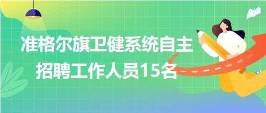 內(nèi)蒙古鄂爾多斯市準(zhǔn)格爾旗衛(wèi)健系統(tǒng)自主招聘工作人員15名