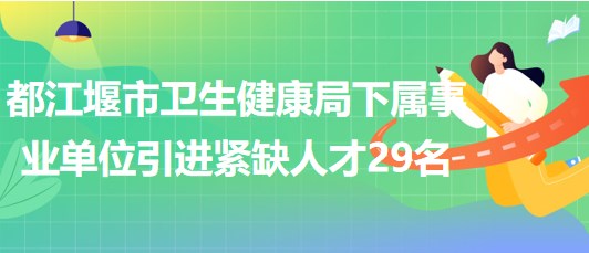 成都市都江堰市衛(wèi)生健康局下屬事業(yè)單位引進緊缺人才29名