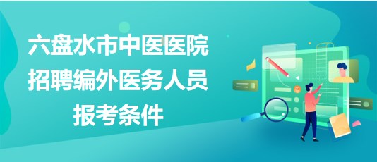 貴州省六盤水市中醫(yī)醫(yī)院2023年招聘編外醫(yī)務(wù)人員報考條件