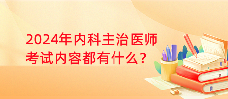 2024年內(nèi)科主治醫(yī)師考試內(nèi)容都有什么？