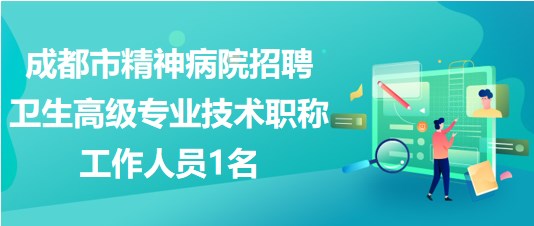 成都市精神病院2023年招聘衛(wèi)生高級專業(yè)技術(shù)職稱工作人員1名