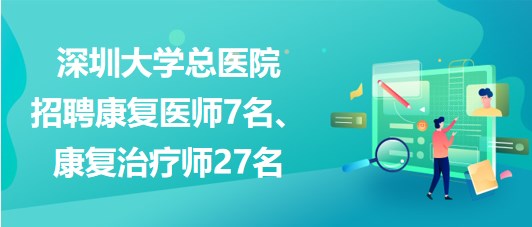 深圳大學(xué)總醫(yī)院2023年招聘康復(fù)醫(yī)師7名、康復(fù)治療師27名