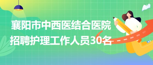 湖北省襄陽(yáng)市中西醫(yī)結(jié)合醫(yī)院2023年招聘護(hù)理工作人員30名