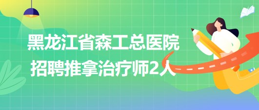 黑龍江省森工總醫(yī)院2023年招聘推拿治療師2人