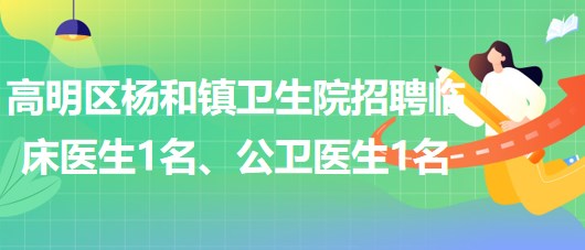 廣東省佛山市高明區(qū)楊和鎮(zhèn)衛(wèi)生院招聘臨床醫(yī)生1名、公衛(wèi)醫(yī)生1名