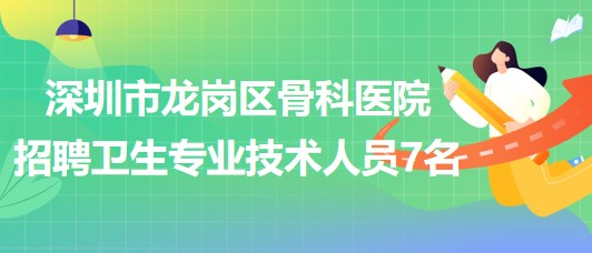 深圳市龍崗區(qū)骨科醫(yī)院2023年招聘衛(wèi)生專業(yè)技術(shù)人員7名