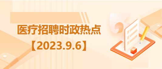 醫(yī)療衛(wèi)生招聘時事政治：2023年9月6日時政熱點整理