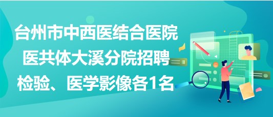 臺州市中西醫(yī)結(jié)合醫(yī)院醫(yī)共體大溪分院招聘檢驗(yàn)、醫(yī)學(xué)影像各1名