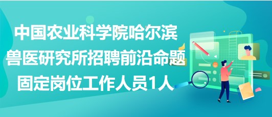 中國農(nóng)業(yè)科學(xué)院哈爾濱獸醫(yī)研究所招聘前沿命題固定崗位工作人員1人