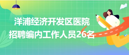 海南省洋浦經(jīng)濟(jì)開發(fā)區(qū)醫(yī)院2023年招聘編內(nèi)工作人員26名