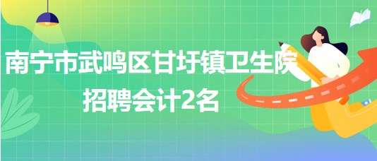 南寧市武鳴區(qū)甘圩鎮(zhèn)衛(wèi)生院2023年招聘會計(jì)2名