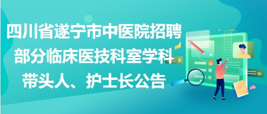 四川省遂寧市中醫(yī)院招聘部分臨床醫(yī)技科室學科帶頭人、護士長公告