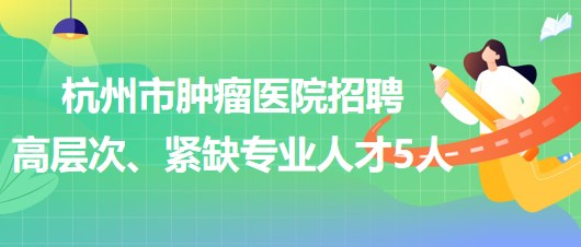 杭州市腫瘤醫(yī)院2023年下半年招聘高層次、緊缺專業(yè)人才5人