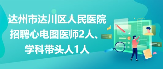 達州市達川區(qū)人民醫(yī)院2023年招聘心電圖醫(yī)師2人、學(xué)科帶頭人1人