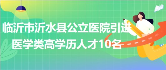 臨沂市沂水縣公立醫(yī)院2023年引進(jìn)醫(yī)學(xué)類高學(xué)歷人才10名