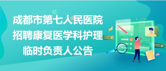 四川省成都市第七人民醫(yī)院招聘康復(fù)醫(yī)學科護理臨時負責人公告